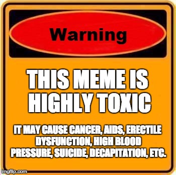 Warning | THIS MEME IS HIGHLY TOXIC; IT MAY CAUSE CANCER, AIDS, ERECTILE DYSFUNCTION, HIGH BLOOD PRESSURE, SUICIDE, DECAPITATION, ETC. | image tagged in memes,warning sign | made w/ Imgflip meme maker