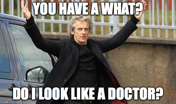 YOU HAVE A WHAT? DO I LOOK LIKE A DOCTOR? | image tagged in doctor who,peter capaldi | made w/ Imgflip meme maker
