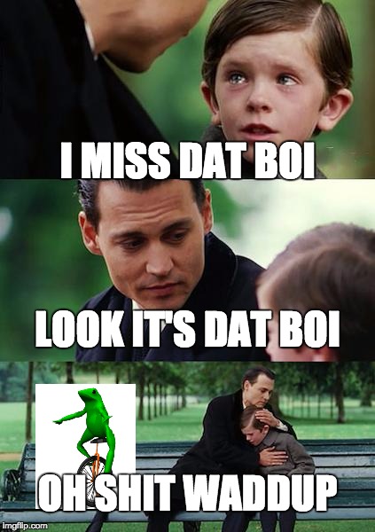 Missing Dat Boi | I MISS DAT BOI; LOOK IT'S DAT BOI; OH SHIT WADDUP | image tagged in memes,finding neverland,hello,dont you squidward,the most interesting man in the world,one does not simply | made w/ Imgflip meme maker