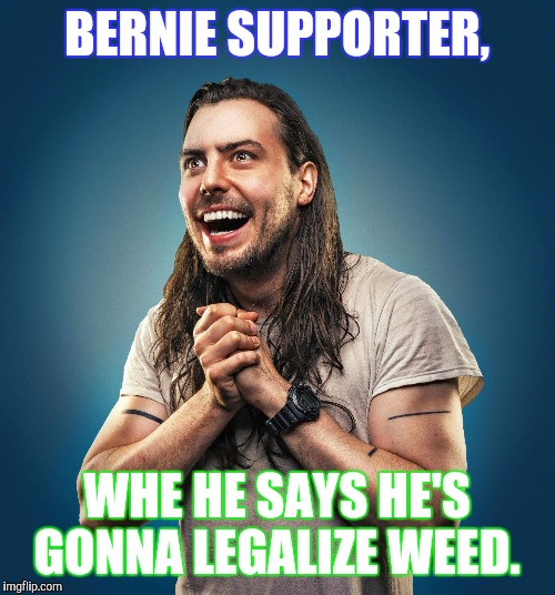 Oh goodie!!!! 
 | BERNIE SUPPORTER, WHE HE SAYS HE'S GONNA LEGALIZE WEED. | image tagged in bernie sanders,weed,memes,funny,election 2016 | made w/ Imgflip meme maker