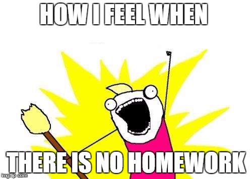 X All The Y | HOW I FEEL WHEN; THERE IS NO HOMEWORK | image tagged in memes,x all the y | made w/ Imgflip meme maker
