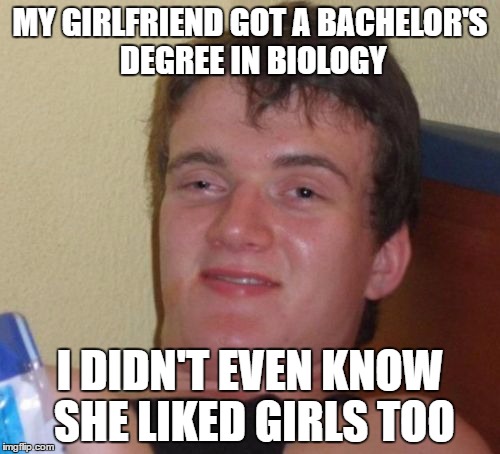SCORE!! | MY GIRLFRIEND GOT A BACHELOR'S DEGREE IN BIOLOGY; I DIDN'T EVEN KNOW SHE LIKED GIRLS TOO | image tagged in memes,10 guy | made w/ Imgflip meme maker