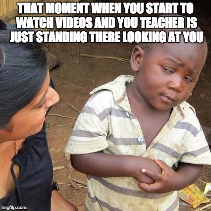Third World Skeptical Kid Meme | THAT MOMENT WHEN YOU START TO WATCH VIDEOS AND YOU TEACHER IS JUST STANDING THERE LOOKING AT YOU | image tagged in memes,third world skeptical kid | made w/ Imgflip meme maker