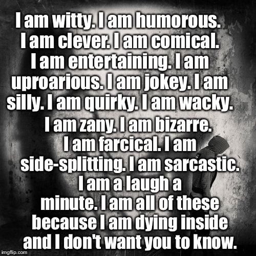 I am witty. I am humorous. I am clever. I am comical. I am entertaining. I am uproarious. I am jokey. I am silly. I am quirky. I am wacky. I am zany. I am bizarre. I am farcical. I am side-splitting. I am sarcastic. I am a laugh a minute. I am all of these because I am dying inside and I don't want you to know. | image tagged in inside | made w/ Imgflip meme maker