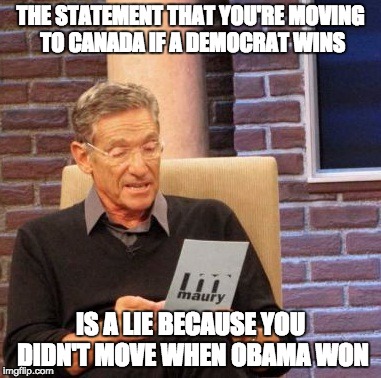 Seriously! Stop lying! | THE STATEMENT THAT YOU'RE MOVING TO CANADA IF A DEMOCRAT WINS; IS A LIE BECAUSE YOU DIDN'T MOVE WHEN OBAMA WON | image tagged in memes,maury lie detector | made w/ Imgflip meme maker