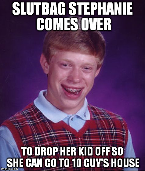 Bad Luck Brian Meme | S**TBAG STEPHANIE COMES OVER TO DROP HER KID OFF SO SHE CAN GO TO 10 GUY'S HOUSE | image tagged in memes,bad luck brian | made w/ Imgflip meme maker