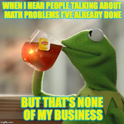 But That's None Of My Business | WHEN I HEAR PEOPLE TALKING ABOUT MATH PROBLEMS I'VE ALREADY DONE; BUT THAT'S NONE OF MY BUSINESS | image tagged in memes,but thats none of my business,kermit the frog | made w/ Imgflip meme maker