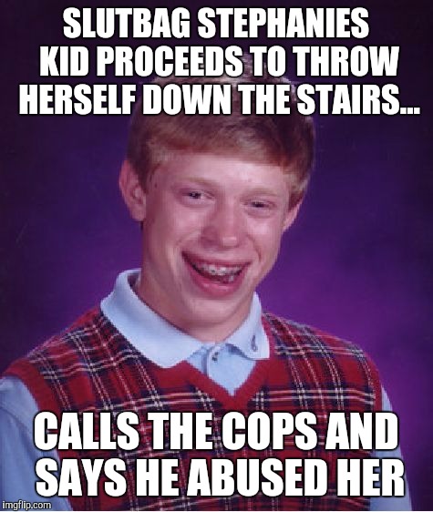 Bad Luck Brian Meme | S**TBAG STEPHANIES KID PROCEEDS TO THROW HERSELF DOWN THE STAIRS... CALLS THE COPS AND SAYS HE ABUSED HER | image tagged in memes,bad luck brian | made w/ Imgflip meme maker