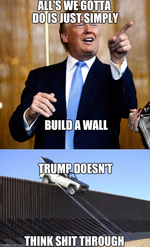 Trump 2016? I don't think so | ALL'S WE GOTTA DO IS JUST SIMPLY; BUILD A WALL; TRUMP DOESN'T; THINK SHIT THROUGH | image tagged in funny | made w/ Imgflip meme maker