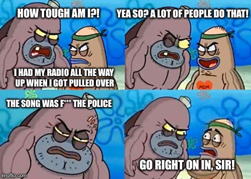 How Tough Are You | YEA SO? A LOT OF PEOPLE DO THAT! HOW TOUGH AM I?! I HAD MY RADIO ALL THE WAY UP WHEN I GOT PULLED OVER; THE SONG WAS F*** THE POLICE; GO RIGHT ON IN, SIR! | image tagged in memes,how tough are you | made w/ Imgflip meme maker