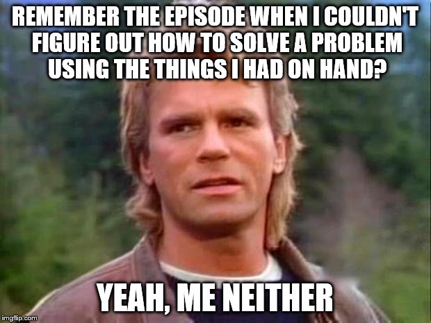MacGyver | REMEMBER THE EPISODE WHEN I COULDN'T FIGURE OUT HOW TO SOLVE A PROBLEM USING THE THINGS I HAD ON HAND? YEAH, ME NEITHER | image tagged in macgyver | made w/ Imgflip meme maker