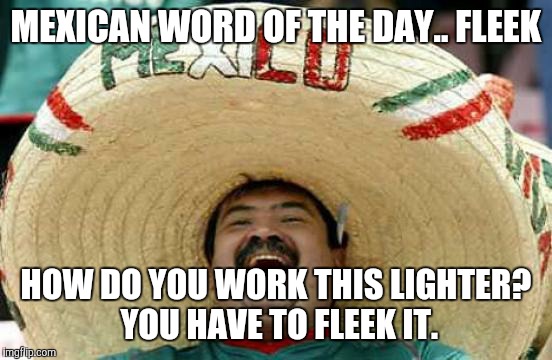 Happy Mexican | MEXICAN WORD OF THE DAY.. FLEEK; HOW DO YOU WORK THIS LIGHTER? YOU HAVE TO FLEEK IT. | image tagged in happy mexican | made w/ Imgflip meme maker