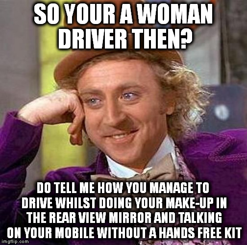 Creepy Condescending Wonka Meme | SO YOUR A WOMAN DRIVER THEN? DO TELL ME HOW YOU MANAGE TO DRIVE WHILST DOING YOUR MAKE-UP IN THE REAR VIEW MIRROR AND TALKING ON YOUR MOBILE WITHOUT A HANDS FREE KIT | image tagged in memes,creepy condescending wonka | made w/ Imgflip meme maker