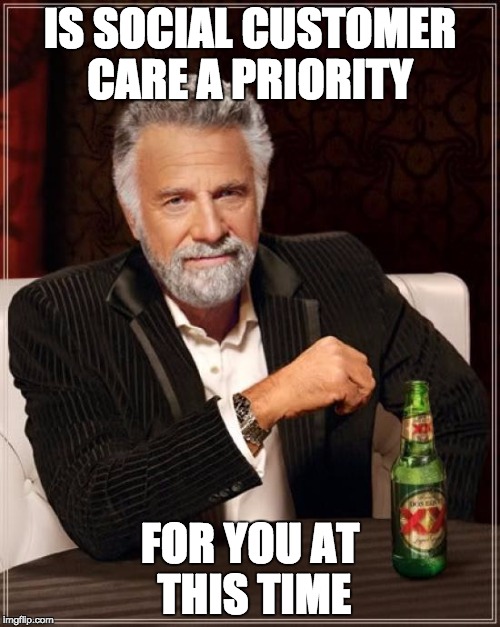 The Most Interesting Man In The World Meme | IS SOCIAL CUSTOMER CARE A PRIORITY; FOR YOU AT THIS TIME | image tagged in memes,the most interesting man in the world | made w/ Imgflip meme maker