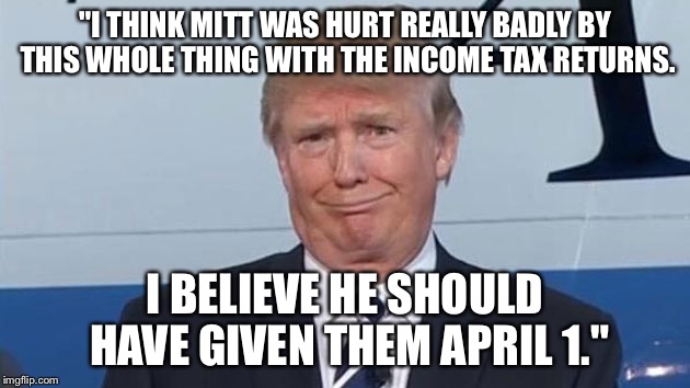 Trump vs. Trump | "I THINK MITT WAS HURT REALLY BADLY BY THIS WHOLE THING WITH THE INCOME TAX RETURNS. I BELIEVE HE SHOULD HAVE GIVEN THEM APRIL 1." | image tagged in trump face,donald trump,tax returns,trump tax returns | made w/ Imgflip meme maker