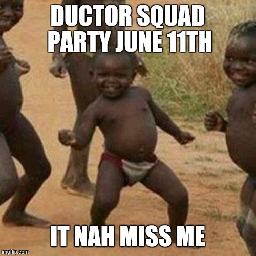 Third World Success Kid Meme | DUCTOR SQUAD PARTY JUNE 11TH; IT NAH MISS ME | image tagged in memes,third world success kid | made w/ Imgflip meme maker