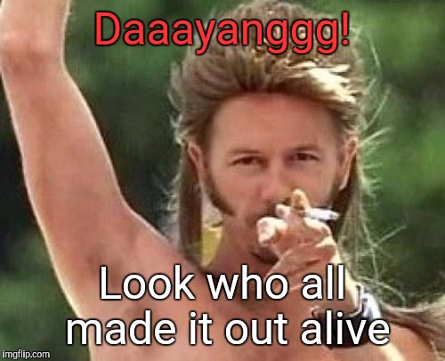 Joe dirt | Daaayanggg! Look who all made it out alive | image tagged in joe dirt | made w/ Imgflip meme maker