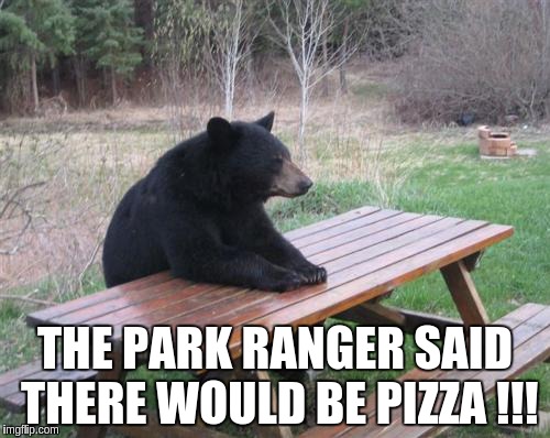Bad Luck Bear Meme | THE PARK RANGER SAID THERE WOULD BE PIZZA !!! | image tagged in memes,bad luck bear | made w/ Imgflip meme maker