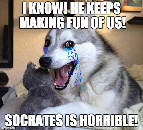 I KNOW! HE KEEPS MAKING FUN OF US! SOCRATES IS HORRIBLE! | made w/ Imgflip meme maker