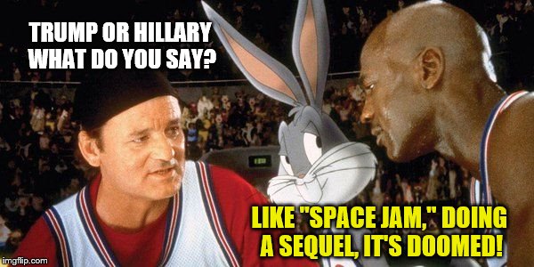 TRUMP OR HILLARY WHAT DO YOU SAY? LIKE "SPACE JAM," DOING A SEQUEL, IT'S DOOMED! | image tagged in sequel | made w/ Imgflip meme maker