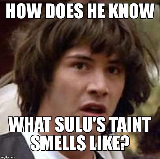 Conspiracy Keanu Meme | HOW DOES HE KNOW  WHAT SULU'S TAINT SMELLS LIKE? | image tagged in memes,conspiracy keanu | made w/ Imgflip meme maker