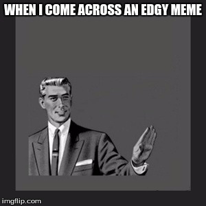 Kill Yourself Guy | WHEN I COME ACROSS AN EDGY MEME | image tagged in memes,kill yourself guy | made w/ Imgflip meme maker