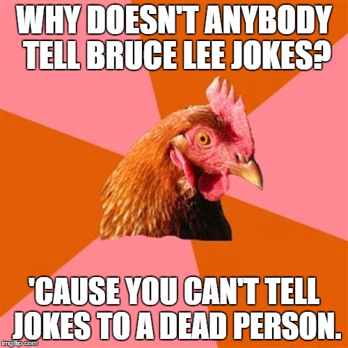 That's why we tell Chuck Norris jokes... I mean facts. | WHY DOESN'T ANYBODY TELL BRUCE LEE JOKES? 'CAUSE YOU CAN'T TELL JOKES TO A DEAD PERSON. | image tagged in memes,anti joke chicken | made w/ Imgflip meme maker