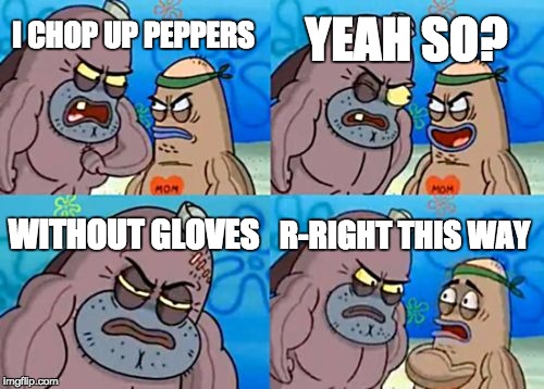 How Tough Are You Meme | YEAH SO? I CHOP UP PEPPERS; WITHOUT GLOVES; R-RIGHT THIS WAY | image tagged in memes,how tough are you | made w/ Imgflip meme maker