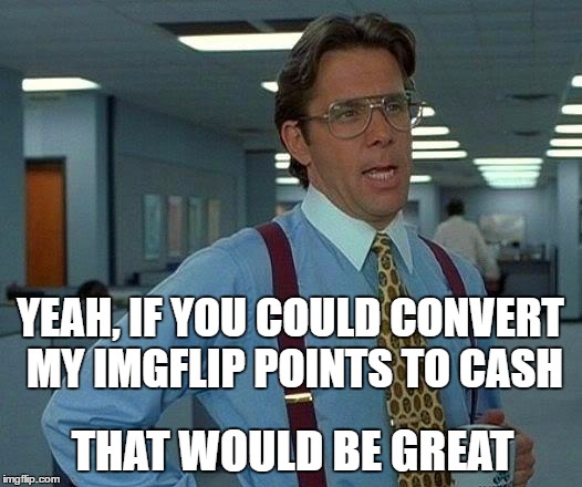 I'd even take Canadian money | YEAH, IF YOU COULD CONVERT MY IMGFLIP POINTS TO CASH; THAT WOULD BE GREAT | image tagged in memes,that would be great | made w/ Imgflip meme maker