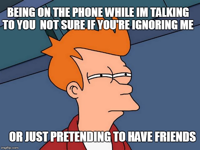 BEING ON THE PHONE WHILE IM TALKING TO YOU

NOT SURE IF YOU'RE IGNORING ME; OR JUST PRETENDING TO HAVE FRIENDS | image tagged in futurama fry,fry,futurama,phone | made w/ Imgflip meme maker