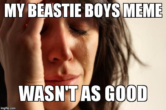 First World Problems Meme | MY BEASTIE BOYS MEME WASN'T AS GOOD | image tagged in memes,first world problems | made w/ Imgflip meme maker