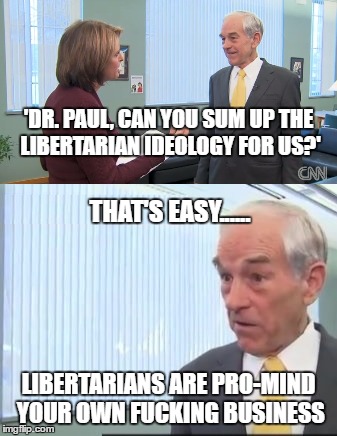 Dr. Ron Paul | 'DR. PAUL, CAN YOU SUM UP THE LIBERTARIAN IDEOLOGY FOR US?'; THAT'S EASY...... LIBERTARIANS ARE PRO-MIND YOUR OWN FUCKING BUSINESS | image tagged in ron paul,memes,libertarianism,minarchy,true freedom,self-govern | made w/ Imgflip meme maker