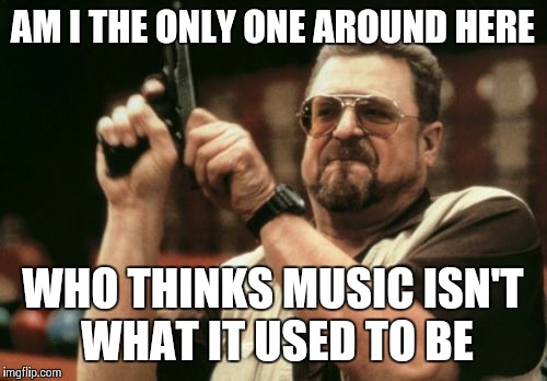 Am I The Only One Around Here Meme | AM I THE ONLY ONE AROUND HERE; WHO THINKS MUSIC ISN'T WHAT IT USED TO BE | image tagged in memes,am i the only one around here | made w/ Imgflip meme maker