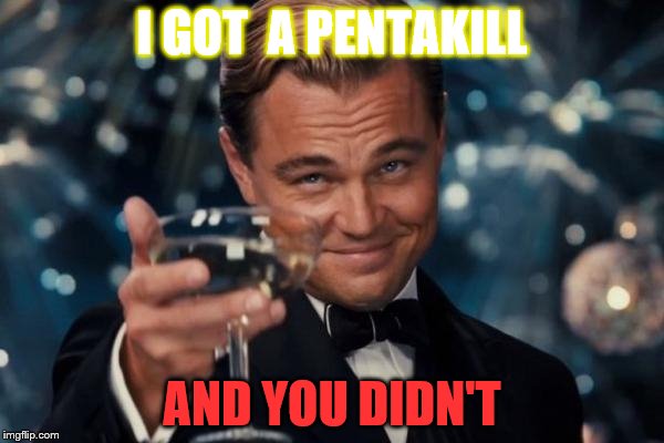 Leonardo Dicaprio Cheers | I GOT  A PENTAKILL; AND YOU DIDN'T | image tagged in memes,leonardo dicaprio cheers | made w/ Imgflip meme maker