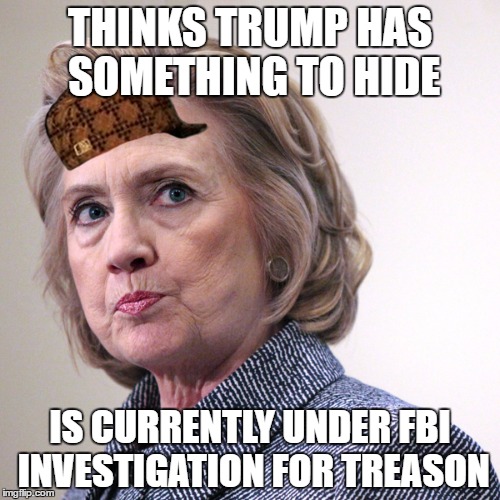 Lyin' Hillary | THINKS TRUMP HAS SOMETHING TO HIDE; IS CURRENTLY UNDER FBI INVESTIGATION FOR TREASON | image tagged in hillary clinton pissed,scumbag,politics,hillary clinton | made w/ Imgflip meme maker