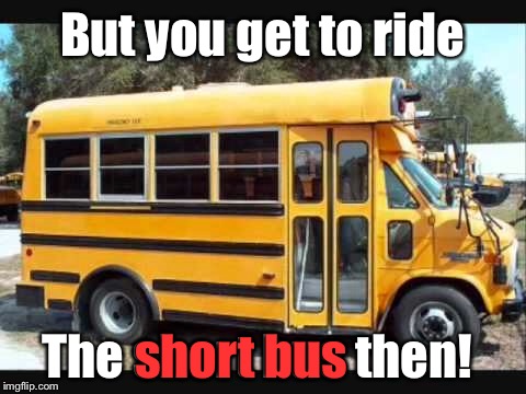 But you get to ride The short bus then! short bus | made w/ Imgflip meme maker