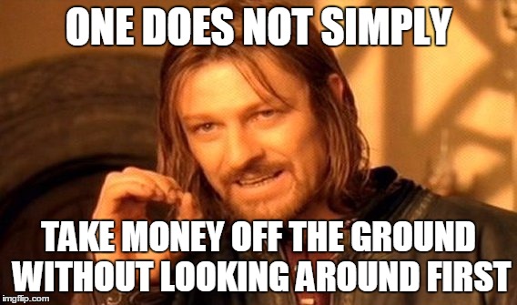 money off the ground | ONE DOES NOT SIMPLY; TAKE MONEY OFF THE GROUND WITHOUT LOOKING AROUND FIRST | image tagged in memes,one does not simply,money | made w/ Imgflip meme maker