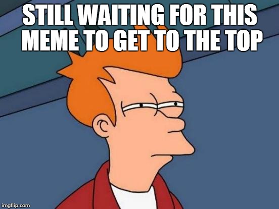 Futurama Fry | STILL WAITING FOR THIS MEME TO GET TO THE TOP | image tagged in memes,futurama fry | made w/ Imgflip meme maker