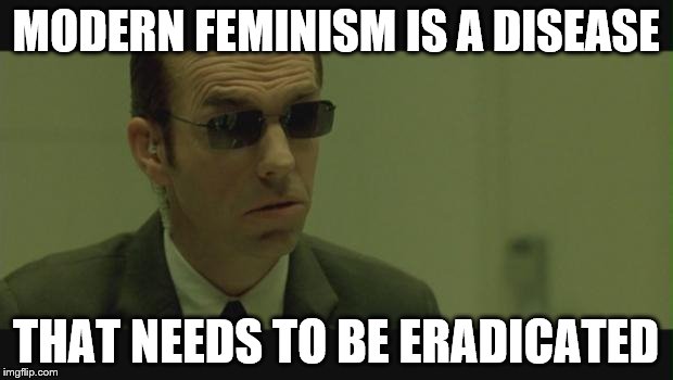 Agent Smith | MODERN FEMINISM IS A DISEASE; THAT NEEDS TO BE ERADICATED | image tagged in agent smith | made w/ Imgflip meme maker