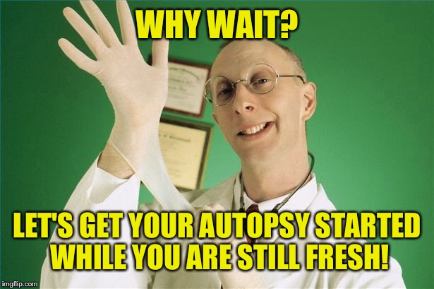 WHY WAIT? LET'S GET YOUR AUTOPSY STARTED WHILE YOU ARE STILL FRESH! | made w/ Imgflip meme maker