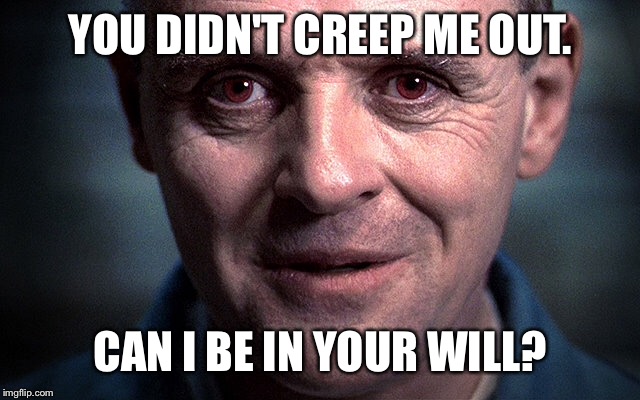 YOU DIDN'T CREEP ME OUT. CAN I BE IN YOUR WILL? | made w/ Imgflip meme maker