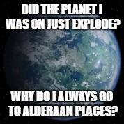 10/10 Best Vacation Planet | DID THE PLANET I WAS ON JUST EXPLODE? WHY DO I ALWAYS GO TO ALDERAAN PLACES? | image tagged in alderaan,star wars,death star | made w/ Imgflip meme maker