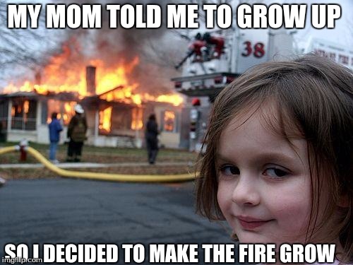 Disaster Girl | MY MOM TOLD ME TO GROW UP; SO I DECIDED TO MAKE THE FIRE GROW | image tagged in memes,disaster girl | made w/ Imgflip meme maker