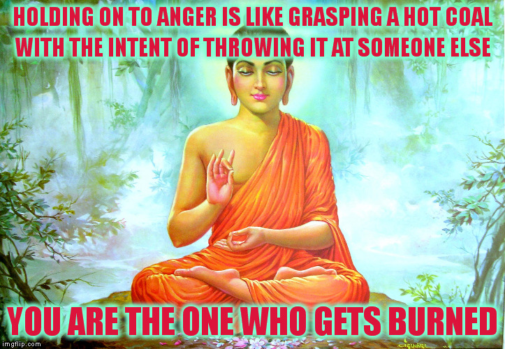 Anger will make you do things you'll regret | HOLDING ON TO ANGER IS LIKE GRASPING A HOT COAL; WITH THE INTENT OF THROWING IT AT SOMEONE ELSE; YOU ARE THE ONE WHO GETS BURNED | image tagged in memes | made w/ Imgflip meme maker