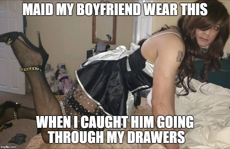 MAID MY BOYFRIEND WEAR THIS; WHEN I CAUGHT HIM GOING THROUGH MY DRAWERS | image tagged in memes,funny memes,boy,gurl | made w/ Imgflip meme maker