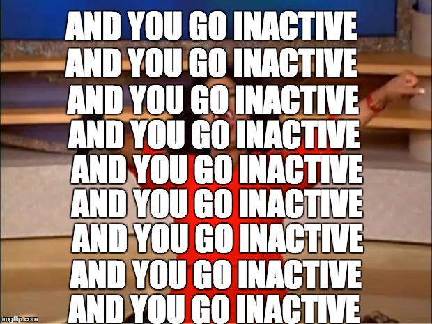Oprah You Get A Meme | AND YOU GO INACTIVE; AND YOU GO INACTIVE; AND YOU GO INACTIVE; AND YOU GO INACTIVE; AND YOU GO INACTIVE; AND YOU GO INACTIVE; AND YOU GO INACTIVE; AND YOU GO INACTIVE; AND YOU GO INACTIVE | image tagged in memes,oprah you get a | made w/ Imgflip meme maker