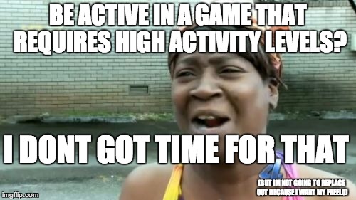 Ain't Nobody Got Time For That Meme | BE ACTIVE IN A GAME THAT REQUIRES HIGH ACTIVITY LEVELS? I DONT GOT TIME FOR THAT; (BUT IM NOT GOING TO REPLACE OUT BECAUSE I WANT MY FREELO) | image tagged in memes,aint nobody got time for that | made w/ Imgflip meme maker