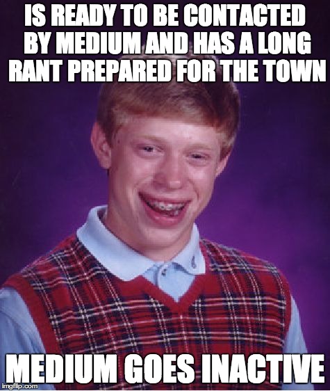 Bad Luck Brian Meme | IS READY TO BE CONTACTED BY MEDIUM AND HAS A LONG RANT PREPARED FOR THE TOWN; MEDIUM GOES INACTIVE | image tagged in memes,bad luck brian | made w/ Imgflip meme maker