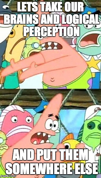Put It Somewhere Else Patrick Meme | LETS TAKE OUR BRAINS AND LOGICAL PERCEPTION; AND PUT THEM SOMEWHERE ELSE | image tagged in memes,put it somewhere else patrick | made w/ Imgflip meme maker