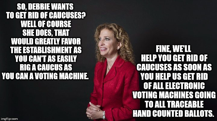 Can't as easily rig | FINE, WE'LL HELP YOU GET RID OF CAUCUSES AS SOON AS YOU HELP US GET RID OF ALL ELECTRONIC VOTING MACHINES GOING TO ALL TRACEABLE HAND COUNTED BALLOTS. SO, DEBBIE WANTS TO GET RID OF CAUCUSES? WELL OF COURSE SHE DOES, THAT WOULD GREATLY FAVOR THE ESTABLISHMENT AS YOU CAN'T AS EASILY RIG A CAUCUS AS YOU CAN A VOTING MACHINE. | image tagged in debbie wasserman schultz,caucus,hillary clinton,voting machines,ballots | made w/ Imgflip meme maker